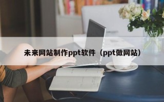 来宾未来网站制作ppt软件（ppt做网站）