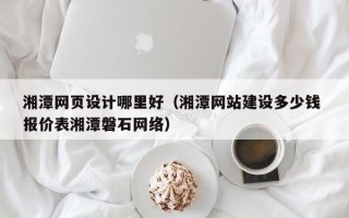 来宾湘潭网页设计哪里好（湘潭网站建设多少钱 报价表湘潭磐石网络）
