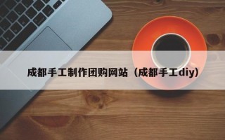 来宾成都手工制作团购网站（成都手工diy）
