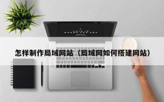 来宾怎样制作局域网站（局域网如何搭建网站）