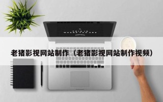 来宾老猪影视网站制作（老猪影视网站制作视频）