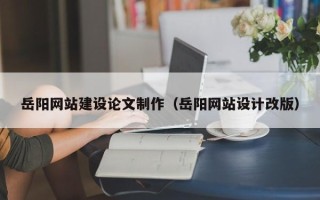 来宾岳阳网站建设论文制作（岳阳网站设计改版）