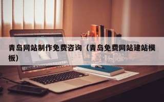来宾青岛网站制作免费咨询（青岛免费网站建站模板）