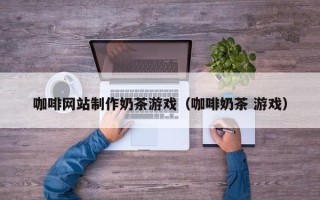 来宾咖啡网站制作奶茶游戏（咖啡奶茶 游戏）