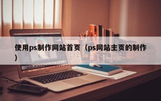 来宾使用ps制作网站首页（ps网站主页的制作）