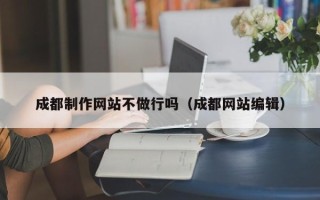 来宾成都制作网站不做行吗（成都网站编辑）