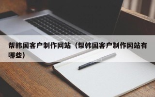 来宾帮韩国客户制作网站（帮韩国客户制作网站有哪些）